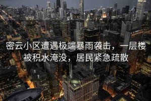 密云小區(qū)遭遇極端暴雨襲擊，一層樓被積水淹沒，居民緊急疏散