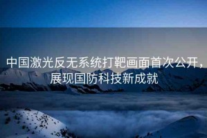中國激光反無系統(tǒng)打靶畫面首次公開，展現(xiàn)國防科技新成就