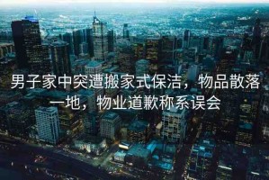 男子家中突遭搬家式保潔，物品散落一地，物業(yè)道歉稱(chēng)系誤會(huì)