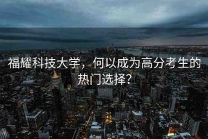 福耀科技大學(xué)，何以成為高分考生的熱門選擇？