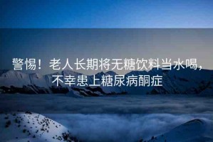 警惕！老人長(zhǎng)期將無(wú)糖飲料當(dāng)水喝，不幸患上糖尿病酮癥