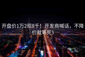 開盤價(jià)1萬2現(xiàn)8千！開發(fā)商喊話，不降價(jià)就等死！