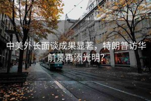 中美外長(zhǎng)面談成果顯著，特朗普訪華前景再添光明？