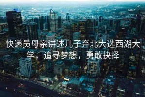 快遞員母親講述兒子棄北大選西湖大學(xué)，追尋夢想，勇敢抉擇