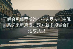 王毅會(huì)見(jiàn)俄羅斯外長(zhǎng)拉夫羅夫，中俄關(guān)系迎來(lái)新篇章，雙方就多領(lǐng)域合作達(dá)成共識(shí)