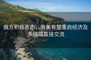 俄方積極表態(tài)，俄美有望重啟經(jīng)濟(jì)及多領(lǐng)域直接交流