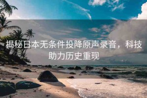 揭秘日本無條件投降原聲錄音，科技助力歷史重現(xiàn)