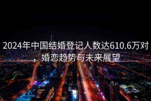 2024年中國結(jié)婚登記人數(shù)達610.6萬對，婚戀趨勢與未來展望