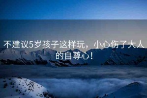 不建議5歲孩子這樣玩，小心傷了大人的自尊心！