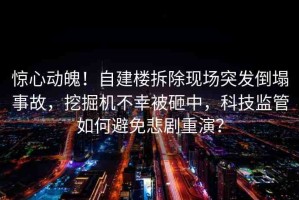 驚心動(dòng)魄！自建樓拆除現(xiàn)場(chǎng)突發(fā)倒塌事故，挖掘機(jī)不幸被砸中，科技監(jiān)管如何避免悲劇重演？