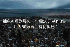 抽象AI短劇爆火，僅需50元制作3集，月入50萬背后有何奧秘？