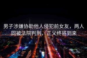 男子涉嫌協(xié)助他人侵犯前女友，兩人同被法院判刑，正義終將到來(lái)