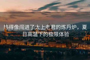 熱得像闖進(jìn)了太上老君的煉丹爐，夏日高溫下的極限體驗