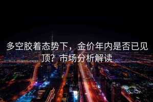 多空膠著態(tài)勢下，金價年內是否已見頂？市場分析解讀