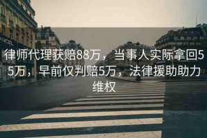 律師代理獲賠88萬(wàn)，當(dāng)事人實(shí)際拿回55萬(wàn)，早前僅判賠5萬(wàn)，法律援助助力維權(quán)