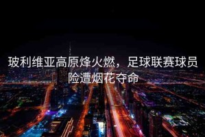 玻利維亞高原烽火燃，足球聯賽球員險遭煙花奪命