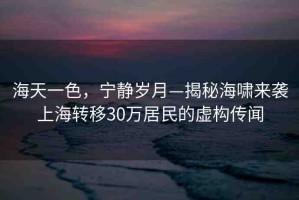海天一色，寧?kù)o歲月—揭秘海嘯來(lái)襲上海轉(zhuǎn)移30萬(wàn)居民的虛構(gòu)傳聞