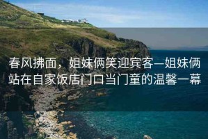春風(fēng)拂面，姐妹倆笑迎賓客—姐妹倆站在自家飯店門口當(dāng)門童的溫馨一幕