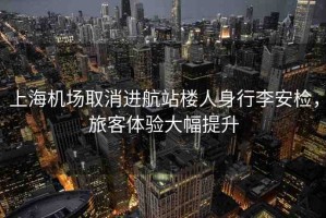 上海機(jī)場取消進(jìn)航站樓人身行李安檢，旅客體驗(yàn)大幅提升