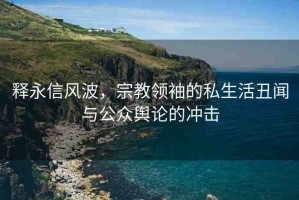 釋永信風(fēng)波，宗教領(lǐng)袖的私生活丑聞與公眾輿論的沖擊