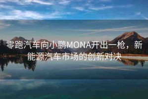 零跑汽車向小鵬MONA開出一槍，新能源汽車市場的創(chuàng)新對決
