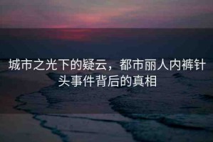 城市之光下的疑云，都市麗人內(nèi)褲針頭事件背后的真相
