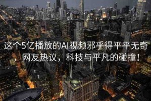 這個(gè)5億播放的AI視頻邪乎得平平無(wú)奇，網(wǎng)友熱議，科技與平凡的碰撞！