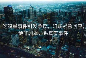吃雞蛋事件引發(fā)爭(zhēng)議，婦聯(lián)緊急回應(yīng)，絕非劇本，系真實(shí)事件