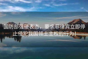 國防部強硬表態(tài)，要求菲律賓立即停止侵犯我國領(lǐng)土主權(quán)的行為！