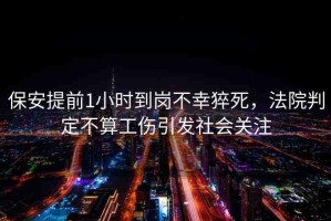 保安提前1小時(shí)到崗不幸猝死，法院判定不算工傷引發(fā)社會(huì)關(guān)注
