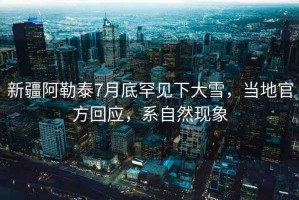 新疆阿勒泰7月底罕見下大雪，當(dāng)?shù)毓俜交貞?yīng)，系自然現(xiàn)象