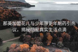 那英加盟花兒與少年帶更年期藥引熱議，揭秘明星真實生活點滴