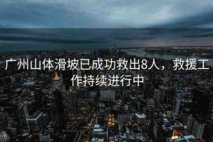 廣州山體滑坡已成功救出8人，救援工作持續(xù)進行中