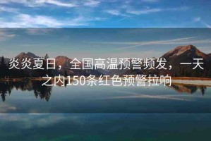 炎炎夏日，全國高溫預(yù)警頻發(fā)，一天之內(nèi)150條紅色預(yù)警拉響