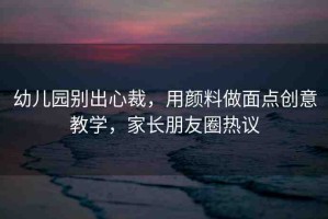 幼兒園別出心裁，用顏料做面點(diǎn)創(chuàng)意教學(xué)，家長(zhǎng)朋友圈熱議
