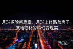 月球探險(xiǎn)新篇章，月球上修路蓋房子，就地取材的科幻變現(xiàn)實(shí)