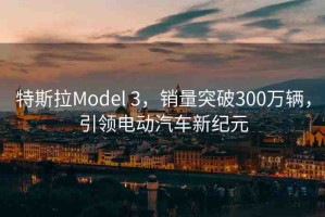 特斯拉Model 3，銷量突破300萬輛，引領(lǐng)電動(dòng)汽車新紀(jì)元