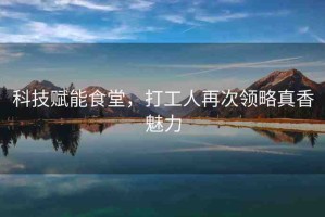 科技賦能食堂，打工人再次領(lǐng)略真香魅力