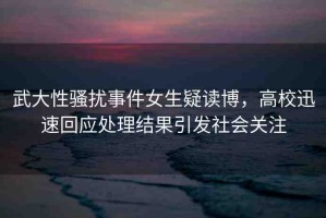 武大性騷擾事件女生疑讀博，高校迅速回應(yīng)處理結(jié)果引發(fā)社會(huì)關(guān)注