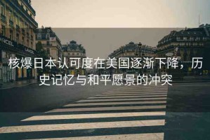 核爆日本認(rèn)可度在美國逐漸下降，歷史記憶與和平愿景的沖突