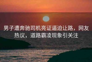 男子遭奔馳司機亮證逼迫讓路，網(wǎng)友熱議，道路霸凌現(xiàn)象引關(guān)注