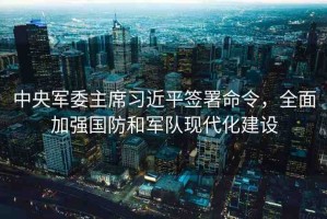 中央軍委主席習(xí)近平簽署命令，全面加強國防和軍隊現(xiàn)代化建設(shè)