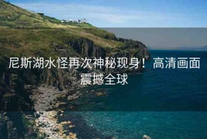 尼斯湖水怪再次神秘現(xiàn)身！高清畫面震撼全球