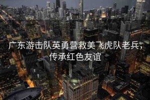廣東游擊隊英勇營救美飛虎隊老兵，傳承紅色友誼