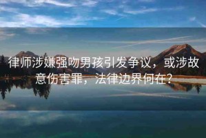 律師涉嫌強(qiáng)吻男孩引發(fā)爭議，或涉故意傷害罪，法律邊界何在？