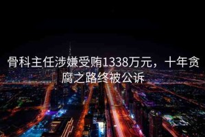 骨科主任涉嫌受賄1338萬元，十年貪腐之路終被公訴