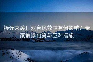 接連來襲！雙臺(tái)風(fēng)效應(yīng)有何影響？專家解讀預(yù)警與應(yīng)對(duì)措施