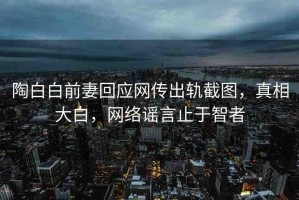 陶白白前妻回應(yīng)網(wǎng)傳出軌截圖，真相大白，網(wǎng)絡(luò)謠言止于智者