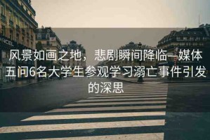 風(fēng)景如畫(huà)之地，悲劇瞬間降臨—媒體五問(wèn)6名大學(xué)生參觀學(xué)習(xí)溺亡事件引發(fā)的深思