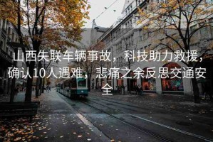 山西失聯(lián)車輛事故，科技助力救援，確認10人遇難，悲痛之余反思交通安全
